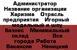 Администратор › Название организации ­ Харизма › Отрасль предприятия ­ Игорный, модельный и шоу-бизнес › Минимальный оклад ­ 30 000 - Все города Работа » Вакансии   . Ненецкий АО,Волоковая д.